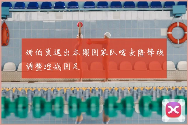 姆伯莫退出本期国家队喀麦隆锋线调整迎战国足