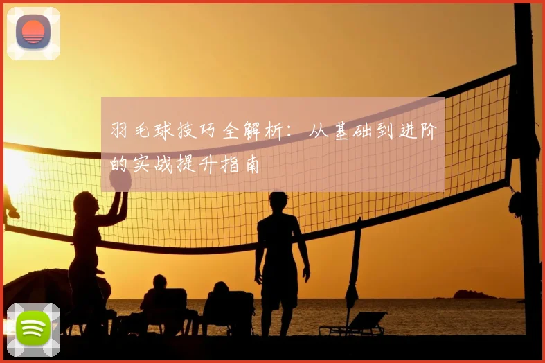 羽毛球技巧全解析：从基础到进阶的实战提升指南