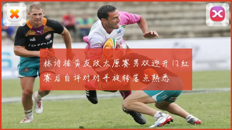 林诗栋黄友政太原赛男双迎开门红赛后自评对对手旋转落点熟悉