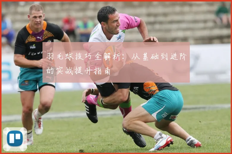羽毛球技巧全解析：从基础到进阶的实战提升指南
