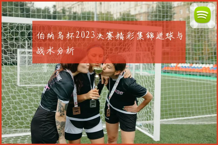 伯纳乌杯2023决赛精彩集锦进球与战术分析