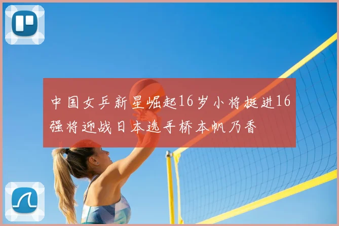 中国女乒新星崛起16岁小将挺进16强将迎战日本选手桥本帆乃香