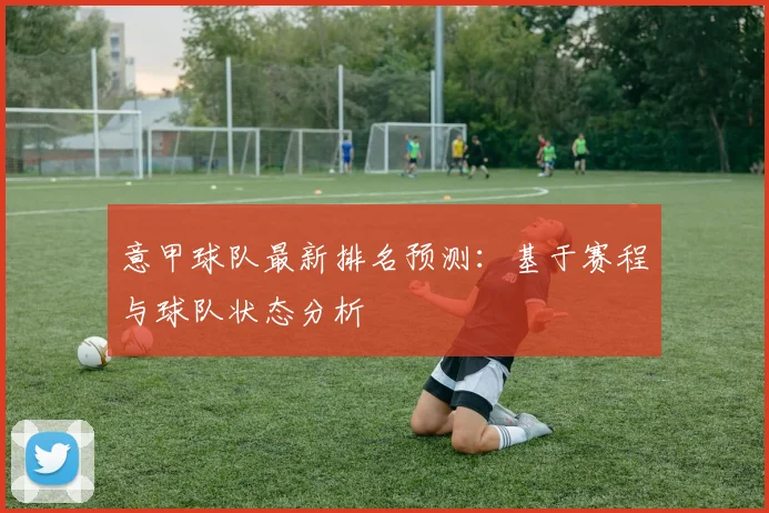 意甲球队最新排名预测：基于赛程与球队状态分析
